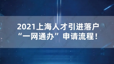 重磅！2021上海人才引进落户“一网通办”申请流程！