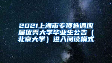 2021上海市专项选调应届优秀大学毕业生公告（北京大学）进入阅读模式