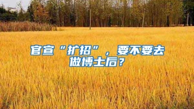 官宣“扩招”，要不要去做博士后？