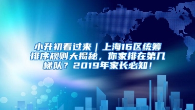 小升初看过来｜上海16区统筹排序规则大揭秘，你家排在第几梯队？2019年家长必知！