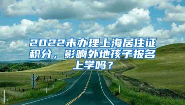 2022未办理上海居住证积分，影响外地孩子报名上学吗？