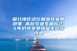 部分地区试行就业择业期政策 高校毕业生离校2-5年仍可享受应届生同等待遇