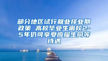 部分地区试行就业择业期政策 高校毕业生离校2-5年仍可享受应届生同等待遇