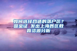 如何选择合适的落户区？国金证劵发出上海各区教育资源分析