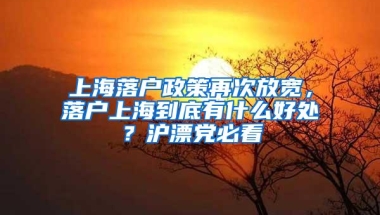 上海落户政策再次放宽，落户上海到底有什么好处？沪漂党必看