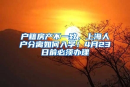 户籍房产不一致，上海人户分离如何入学！4月23日前必须办理