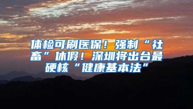 体检可刷医保！强制“社畜”休假！深圳将出台最硬核“健康基本法”