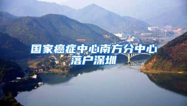 国家癌症中心南方分中心落户深圳