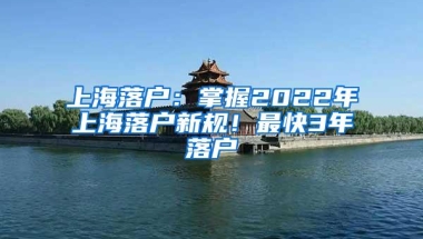 上海落户：掌握2022年上海落户新规！最快3年落户