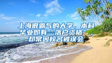 上海很霸气的大学，本科毕业即有“落户资格”，却常因校名被误会