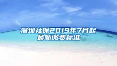 深圳社保2019年7月起最新缴费标准