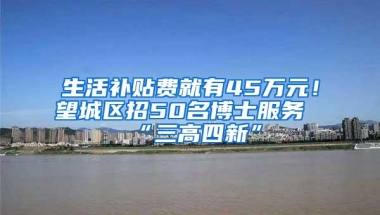 生活补贴费就有45万元！望城区招50名博士服务“三高四新”