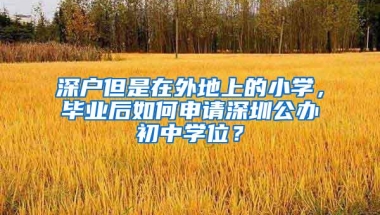 深户但是在外地上的小学，毕业后如何申请深圳公办初中学位？