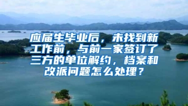 应届生毕业后，未找到新工作前，与前一家签订了三方的单位解约，档案和改派问题怎么处理？