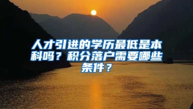 人才引进的学历最低是本科吗？积分落户需要哪些条件？