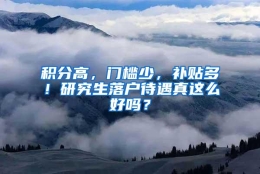 积分高，门槛少，补贴多！研究生落户待遇真这么好吗？