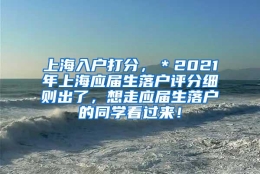 上海入户打分，＊2021年上海应届生落户评分细则出了，想走应届生落户的同学看过来！