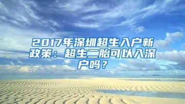 2017年深圳超生入户新政策：超生二胎可以入深户吗？