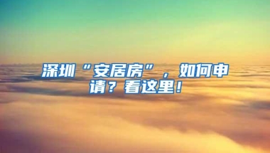 深圳“安居房”，如何申请？看这里！