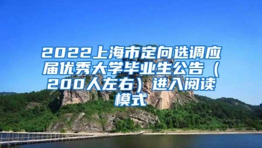 2022上海市定向选调应届优秀大学毕业生公告（200人左右）进入阅读模式