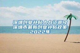 深圳创业补贴人力资源及深圳市最新创业补贴政策2022年