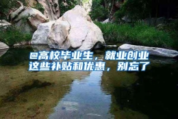 @高校毕业生，就业创业这些补贴和优惠，别忘了