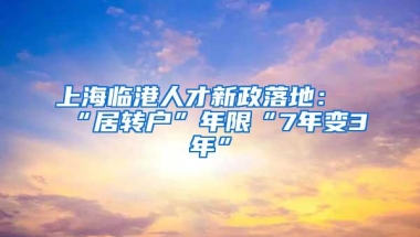 上海临港人才新政落地：“居转户”年限“7年变3年”