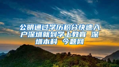 公明通过学历积分快速入户深圳就到学上教育 深圳本科 今题网