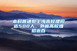 本科普通批上海高校增招近500人，外省高校增招近百