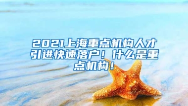 2021上海重点机构人才引进快速落户！什么是重点机构！