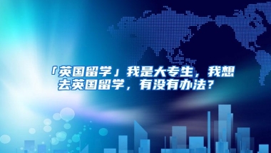 「英国留学」我是大专生，我想去英国留学，有没有办法？