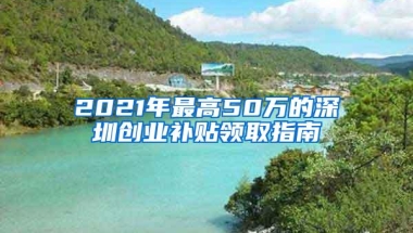 2021年最高50万的深圳创业补贴领取指南