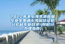 2022年非上海生源应届毕业生申请上海居住证积分紧缺专业目录!(附积分办理指南)