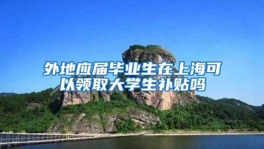 外地应届毕业生在上海可以领取大学生补贴吗