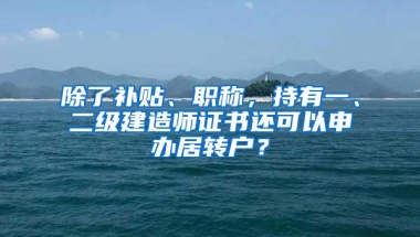 除了补贴、职称，持有一、二级建造师证书还可以申办居转户？