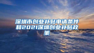 深圳市创业补贴申请条件和2021深圳创业补贴政策