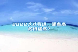 2022人才引进，哪些高校待遇高？