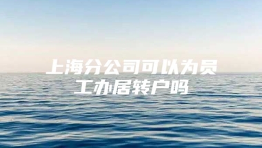 上海分公司可以为员工办居转户吗