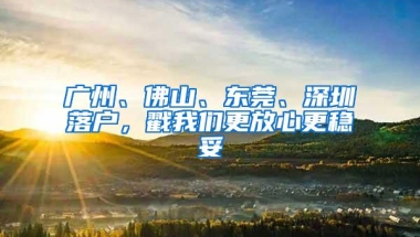 广州、佛山、东莞、深圳落户，戳我们更放心更稳妥