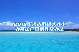 2019上海市引进人才申办常住户口条件及办法