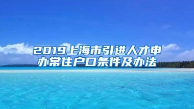 2019上海市引进人才申办常住户口条件及办法