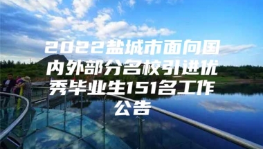 2022盐城市面向国内外部分名校引进优秀毕业生151名工作公告