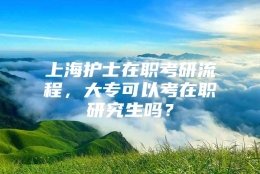 上海护士在职考研流程，大专可以考在职研究生吗？