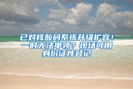 已对核酸码系统升级扩容！一时无法申领？现场可用身份证件登记