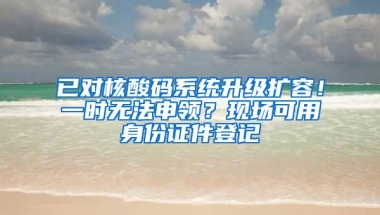 已对核酸码系统升级扩容！一时无法申领？现场可用身份证件登记