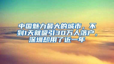 中国魅力最大的城市，不到1天就吸引30万人落户，深圳却用了近一年