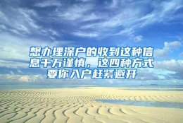 想办理深户的收到这种信息千万谨慎，这四种方式要你入户赶紧避开