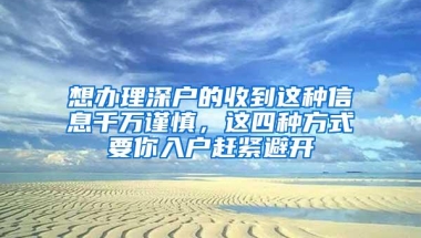 想办理深户的收到这种信息千万谨慎，这四种方式要你入户赶紧避开