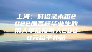 上海：对招录本市2022届高校毕业生的用人单位按每人2000元给予补贴