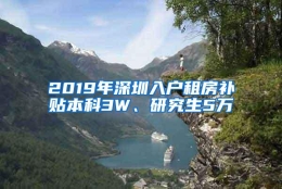 2019年深圳入户租房补贴本科3W、研究生5万